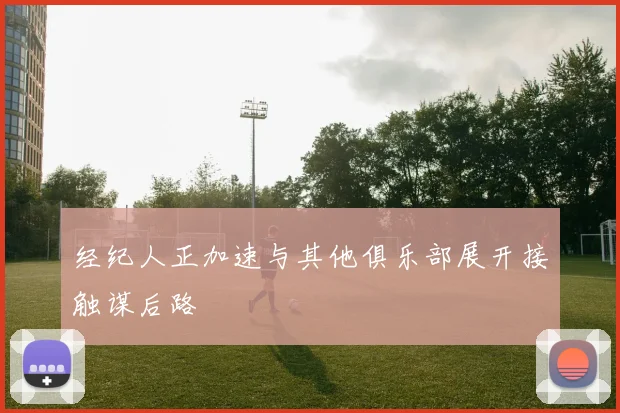 经纪人正加速与其他俱乐部展开接触谋后路