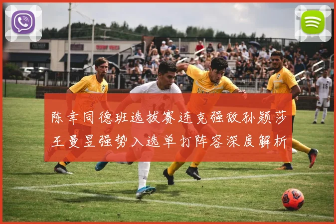 陈幸同德班选拔赛连克强敌孙颖莎王曼昱强势入选单打阵容深度解析