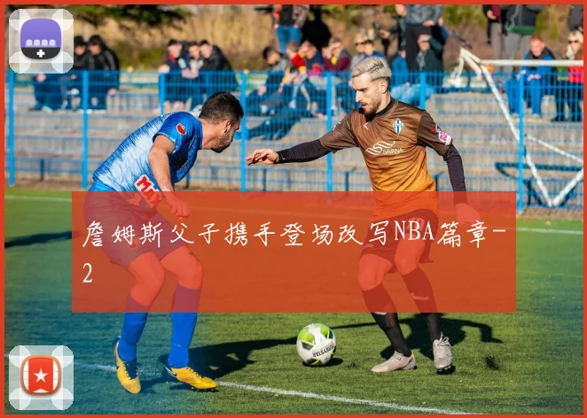 詹姆斯父子携手登场改写NBA篇章
