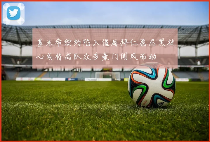 基米希续约陷入僵局拜仁慕尼黑核心或将离队众多豪门闻风而动