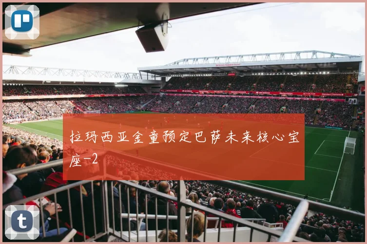 拉玛西亚金童预定巴萨未来核心宝座
