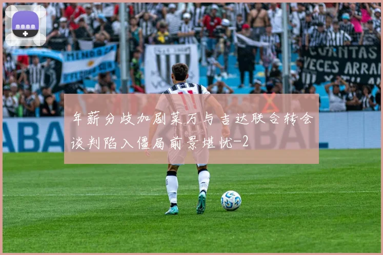 年薪分歧加剧莱万与吉达联合转会谈判陷入僵局前景堪忧