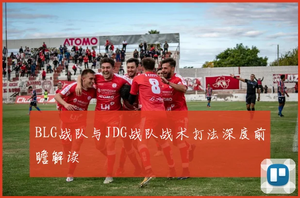 BLG战队与JDG战队战术打法深度前瞻解读