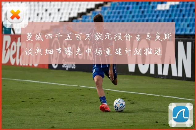 曼城四千五百万欧元报价吉马良斯谈判细节曝光中场重建计划推进