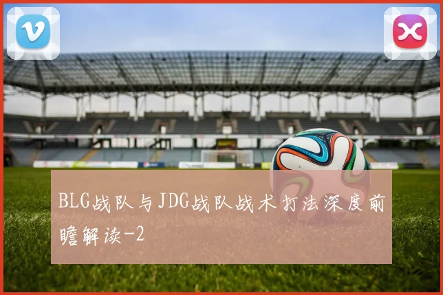 BLG战队与JDG战队战术打法深度前瞻解读