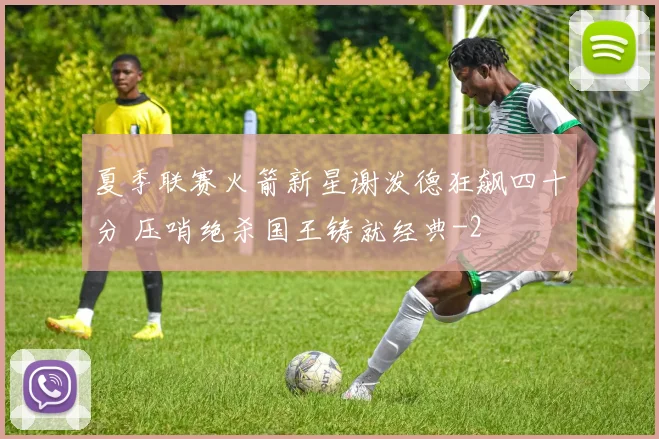 夏季联赛火箭新星谢泼德狂飙四十分 压哨绝杀国王铸就经典