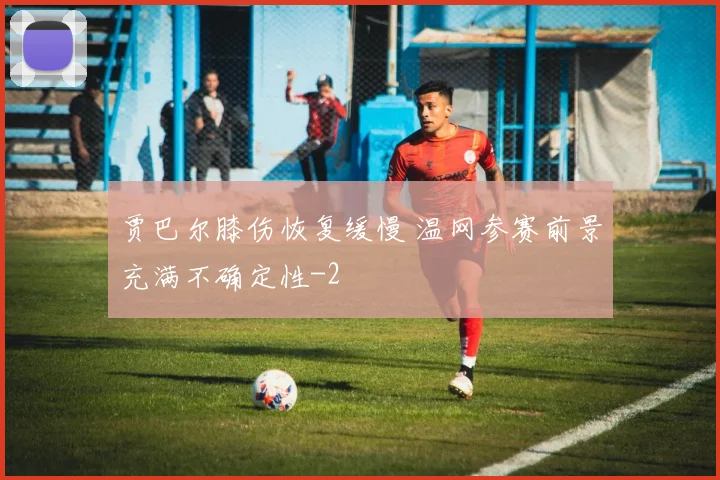 贾巴尔膝伤恢复缓慢 温网参赛前景充满不确定性