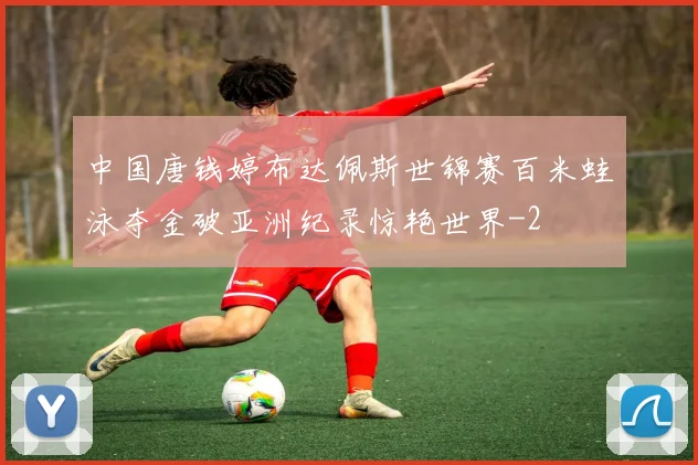 中国唐钱婷布达佩斯世锦赛百米蛙泳夺金破亚洲纪录惊艳世界