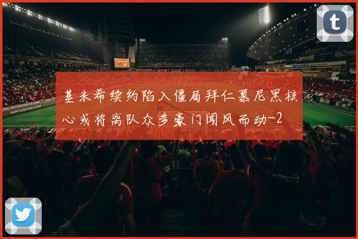 基米希续约陷入僵局拜仁慕尼黑核心或将离队众多豪门闻风而动